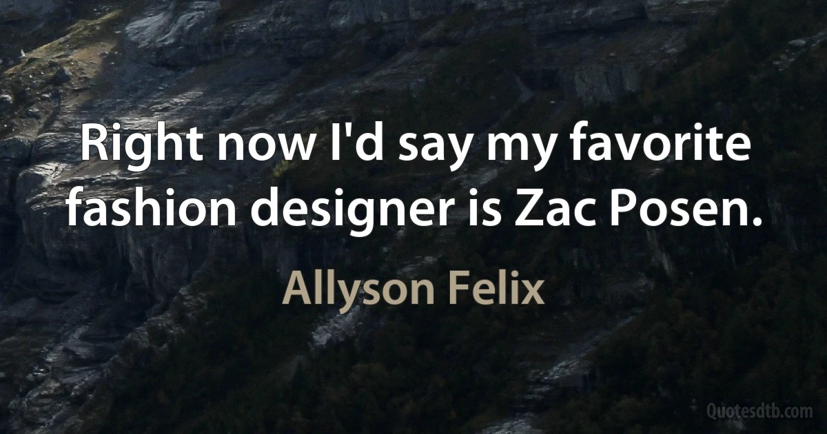 Right now I'd say my favorite fashion designer is Zac Posen. (Allyson Felix)