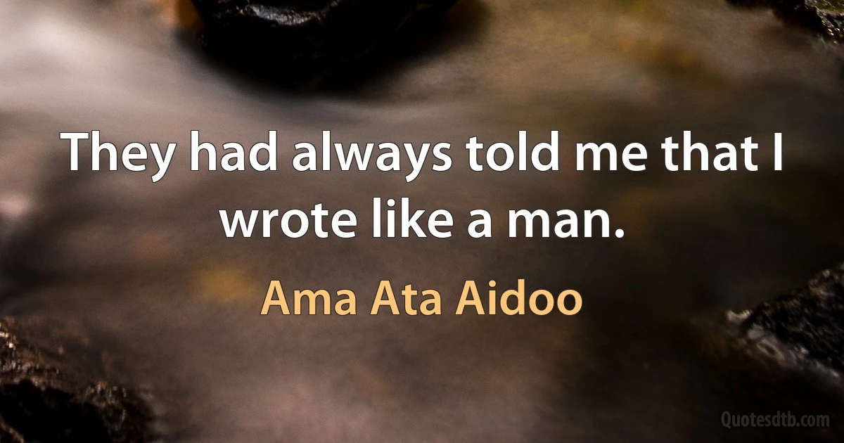 They had always told me that I wrote like a man. (Ama Ata Aidoo)