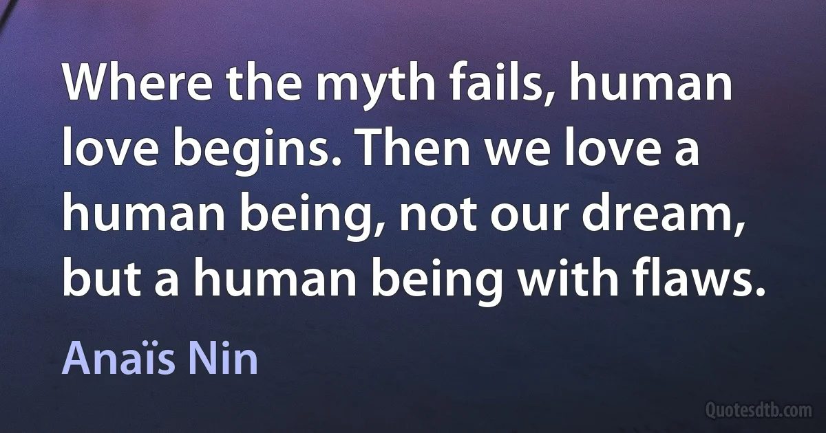 Where the myth fails, human love begins. Then we love a human being, not our dream, but a human being with flaws. (Anaïs Nin)