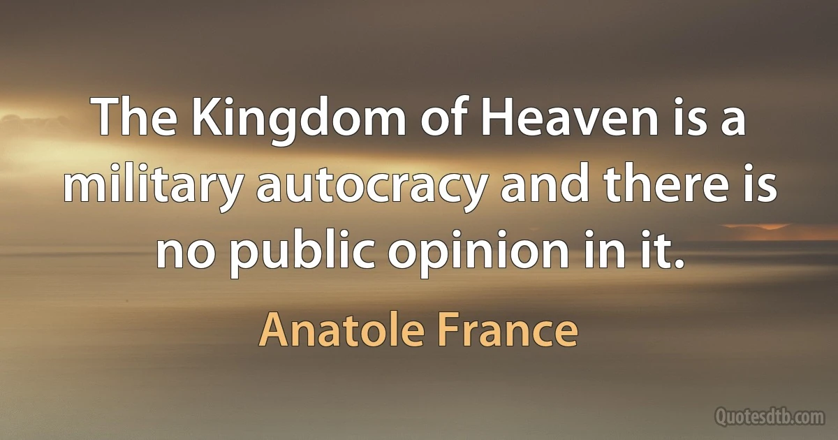 The Kingdom of Heaven is a military autocracy and there is no public opinion in it. (Anatole France)