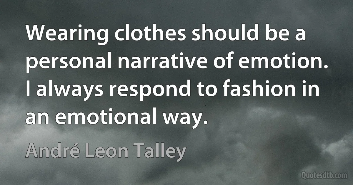 Wearing clothes should be a personal narrative of emotion. I always respond to fashion in an emotional way. (André Leon Talley)