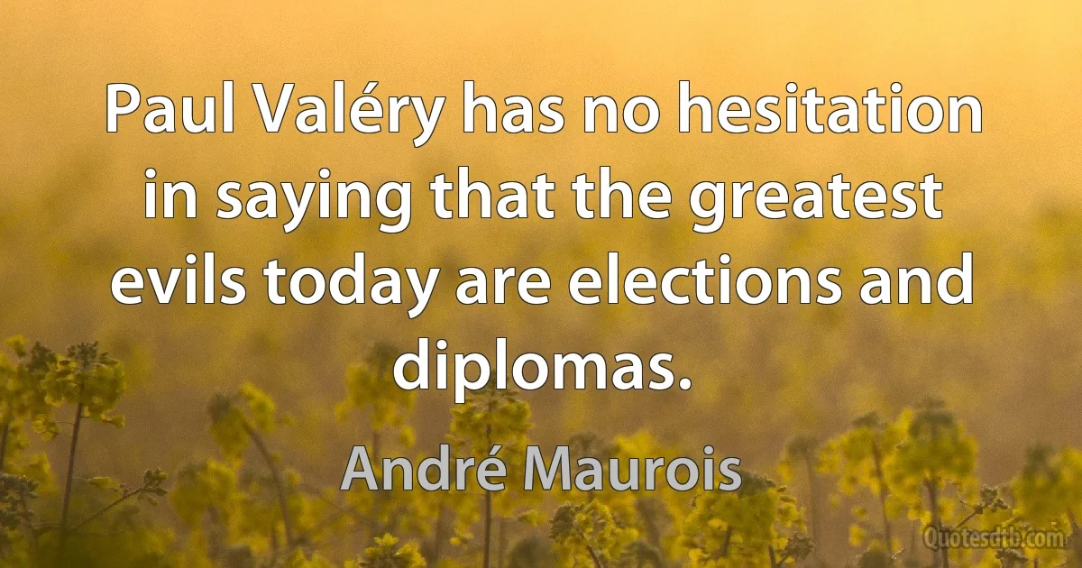 Paul Valéry has no hesitation in saying that the greatest evils today are elections and diplomas. (André Maurois)