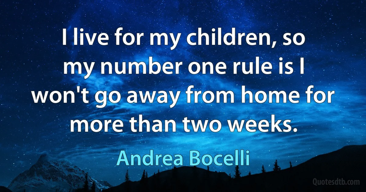 I live for my children, so my number one rule is I won't go away from home for more than two weeks. (Andrea Bocelli)