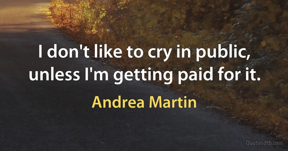 I don't like to cry in public, unless I'm getting paid for it. (Andrea Martin)