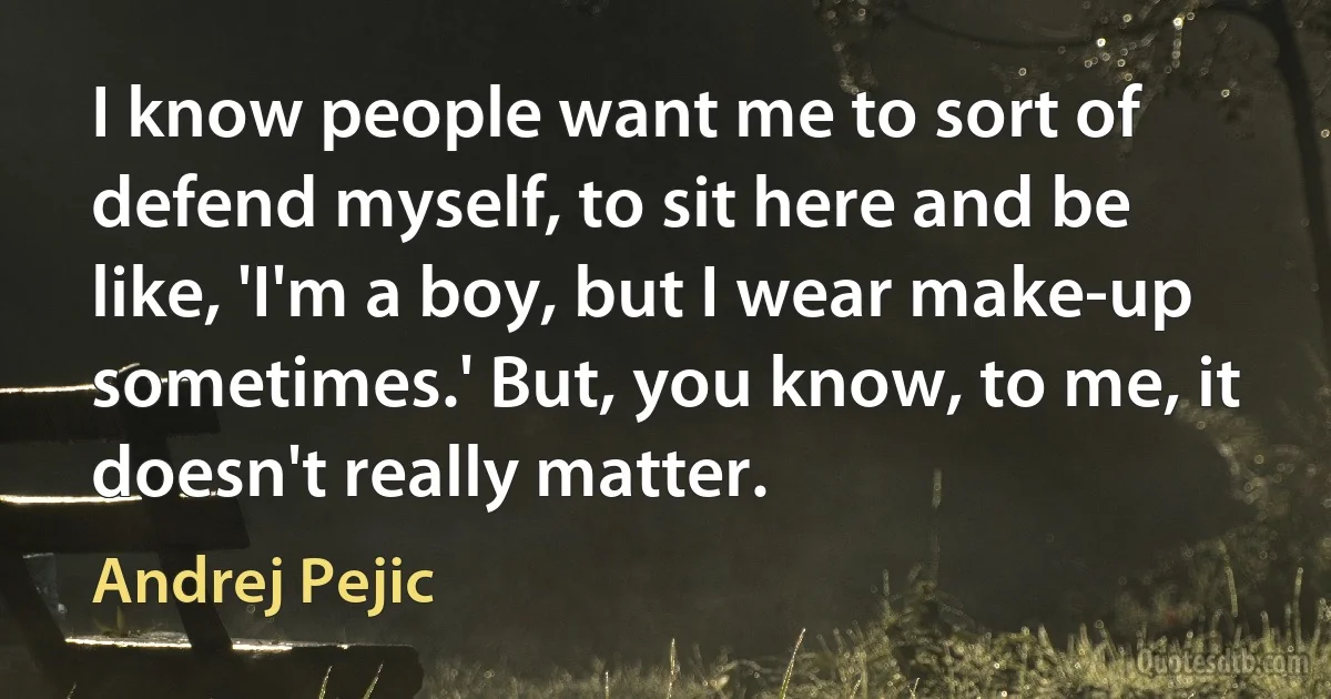 I know people want me to sort of defend myself, to sit here and be like, 'I'm a boy, but I wear make-up sometimes.' But, you know, to me, it doesn't really matter. (Andrej Pejic)