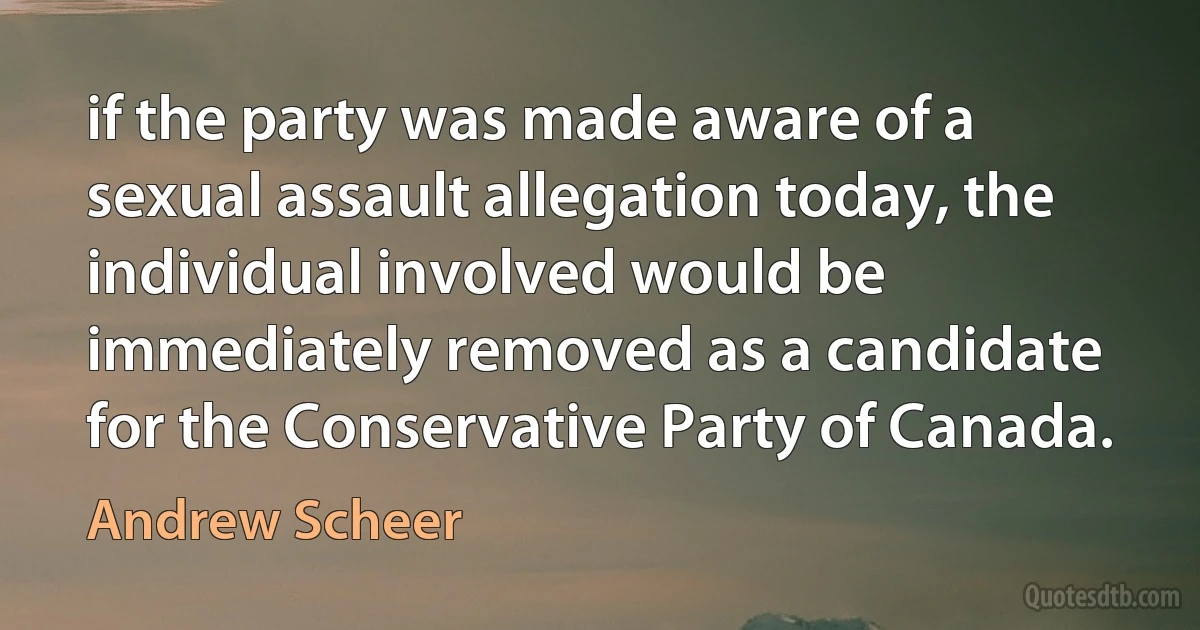 if the party was made aware of a sexual assault allegation today, the individual involved would be immediately removed as a candidate for the Conservative Party of Canada. (Andrew Scheer)