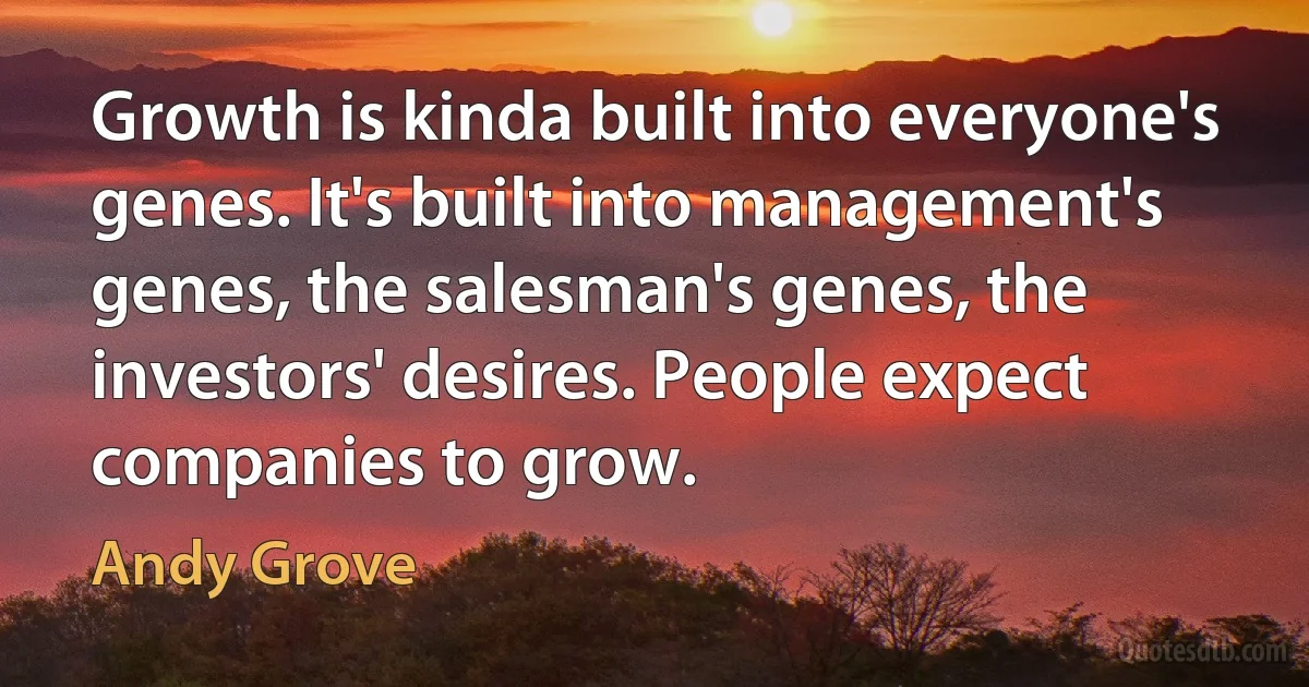 Growth is kinda built into everyone's genes. It's built into management's genes, the salesman's genes, the investors' desires. People expect companies to grow. (Andy Grove)