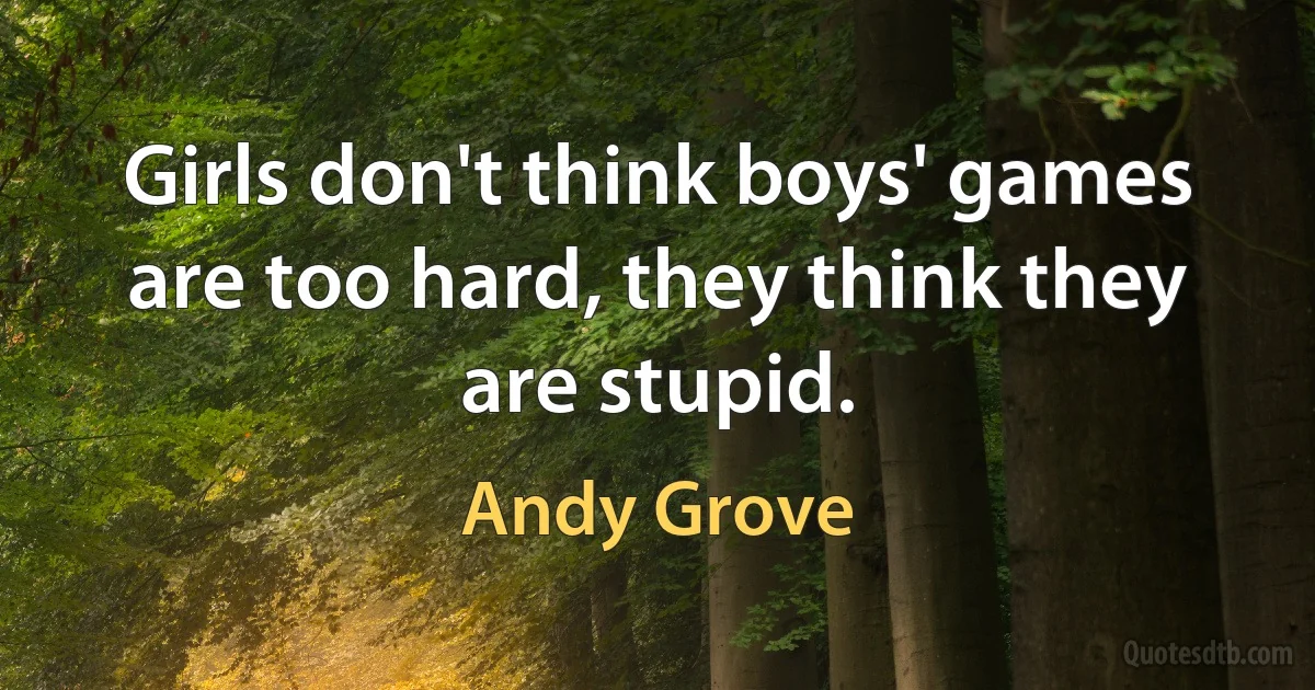 Girls don't think boys' games are too hard, they think they are stupid. (Andy Grove)