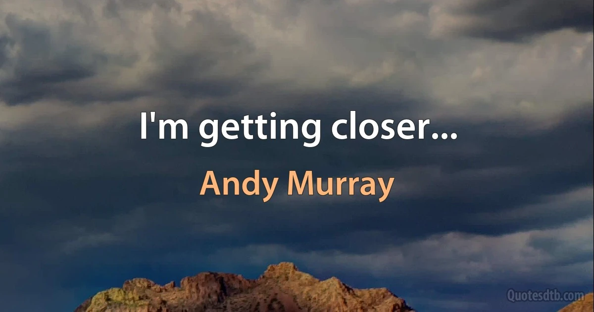 I'm getting closer... (Andy Murray)