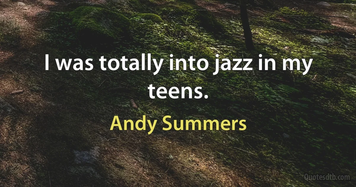 I was totally into jazz in my teens. (Andy Summers)