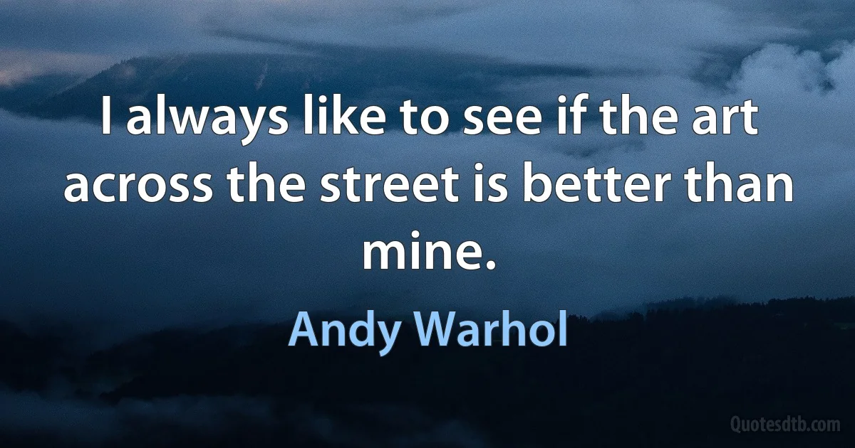 I always like to see if the art across the street is better than mine. (Andy Warhol)