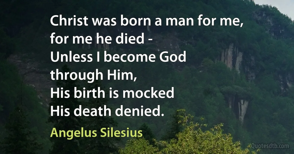 Christ was born a man for me,
for me he died -
Unless I become God
through Him,
His birth is mocked
His death denied. (Angelus Silesius)