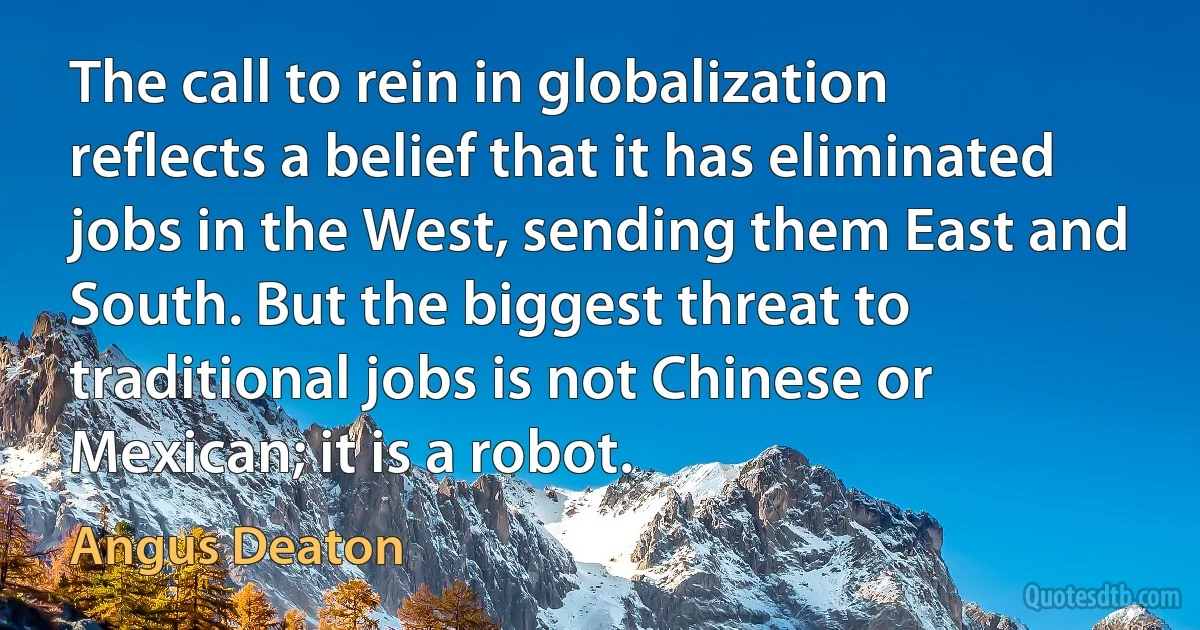 The call to rein in globalization reflects a belief that it has eliminated jobs in the West, sending them East and South. But the biggest threat to traditional jobs is not Chinese or Mexican; it is a robot. (Angus Deaton)