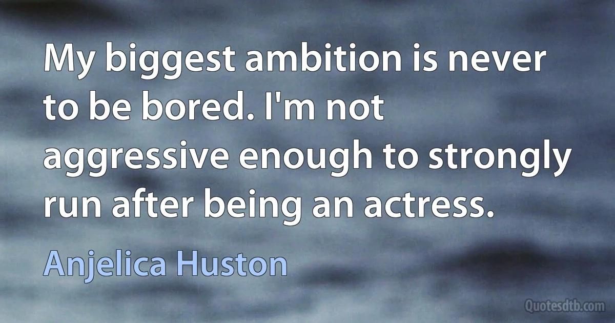 My biggest ambition is never to be bored. I'm not aggressive enough to strongly run after being an actress. (Anjelica Huston)