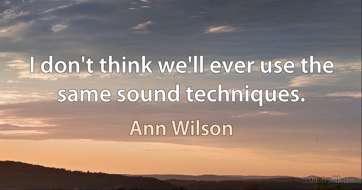 I don't think we'll ever use the same sound techniques. (Ann Wilson)