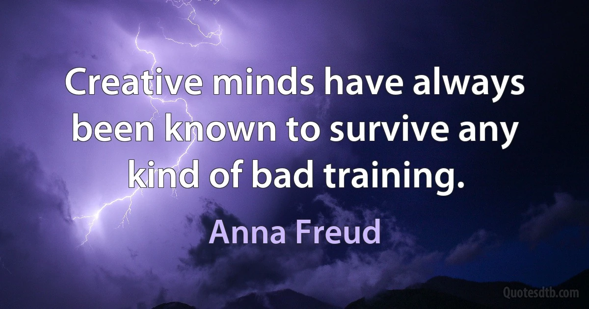 Creative minds have always been known to survive any kind of bad training. (Anna Freud)