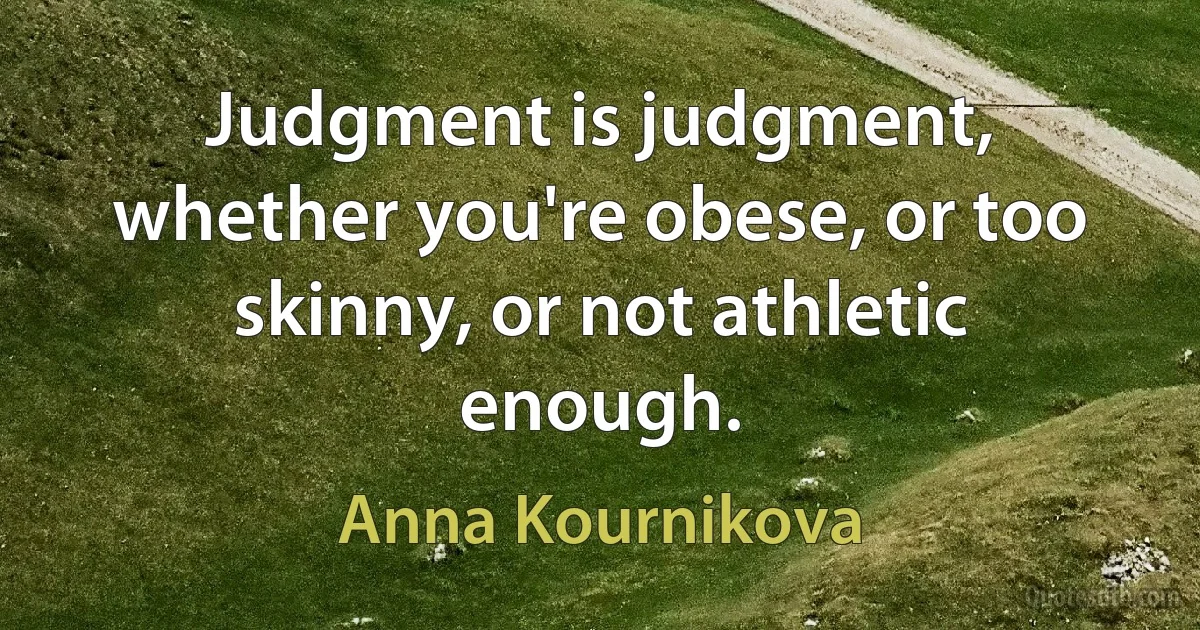 Judgment is judgment, whether you're obese, or too skinny, or not athletic enough. (Anna Kournikova)