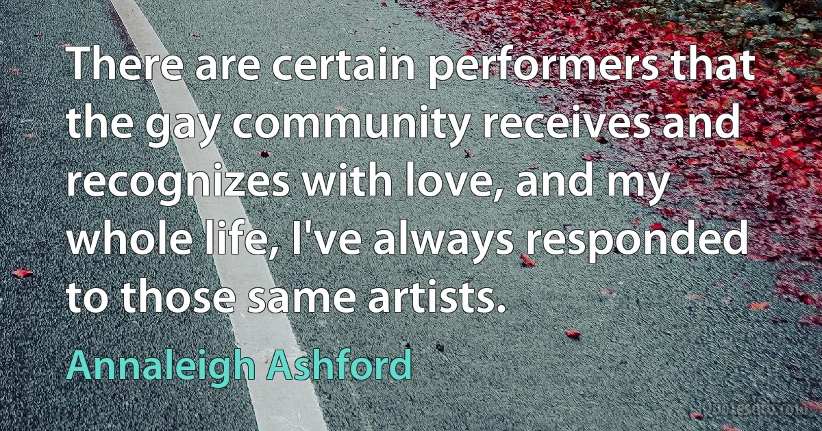 There are certain performers that the gay community receives and recognizes with love, and my whole life, I've always responded to those same artists. (Annaleigh Ashford)