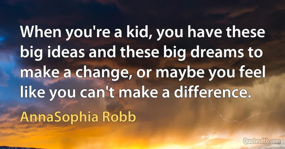 When you're a kid, you have these big ideas and these big dreams to make a change, or maybe you feel like you can't make a difference. (AnnaSophia Robb)