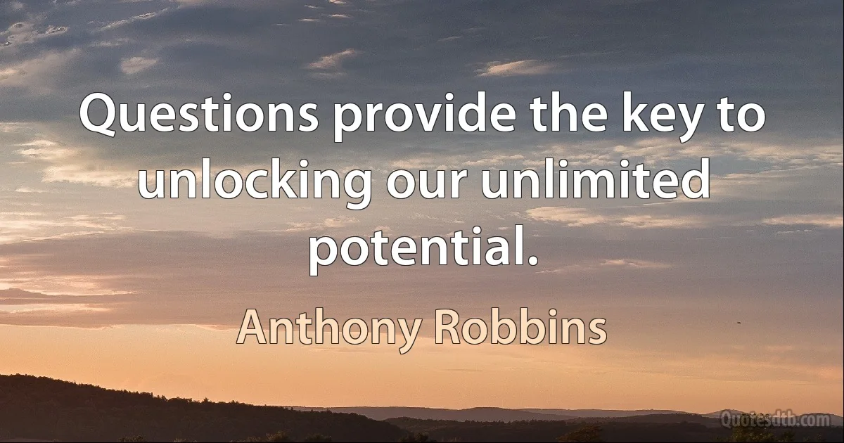 Questions provide the key to unlocking our unlimited potential. (Anthony Robbins)