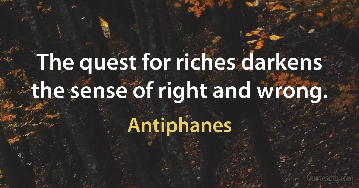 The quest for riches darkens the sense of right and wrong. (Antiphanes)