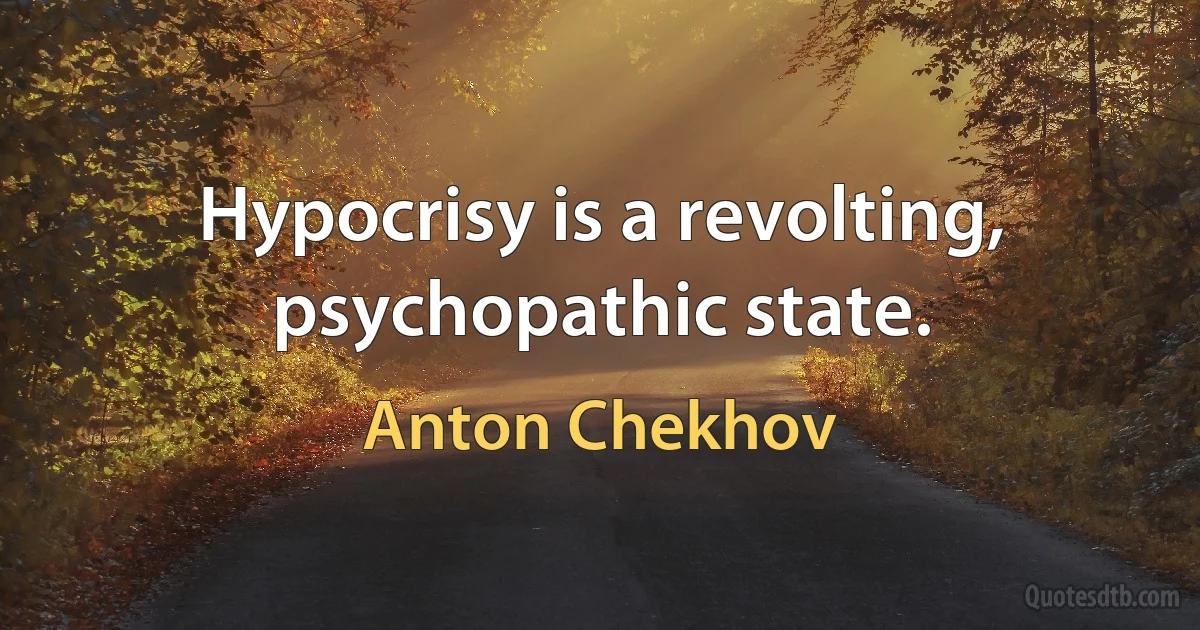 Hypocrisy is a revolting, psychopathic state. (Anton Chekhov)