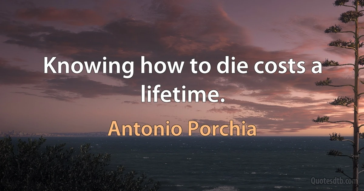 Knowing how to die costs a lifetime. (Antonio Porchia)