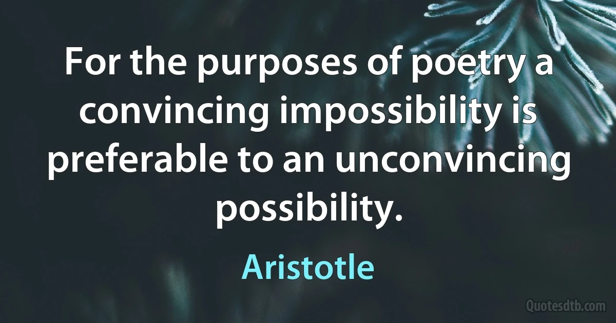 For the purposes of poetry a convincing impossibility is preferable to an unconvincing possibility. (Aristotle)