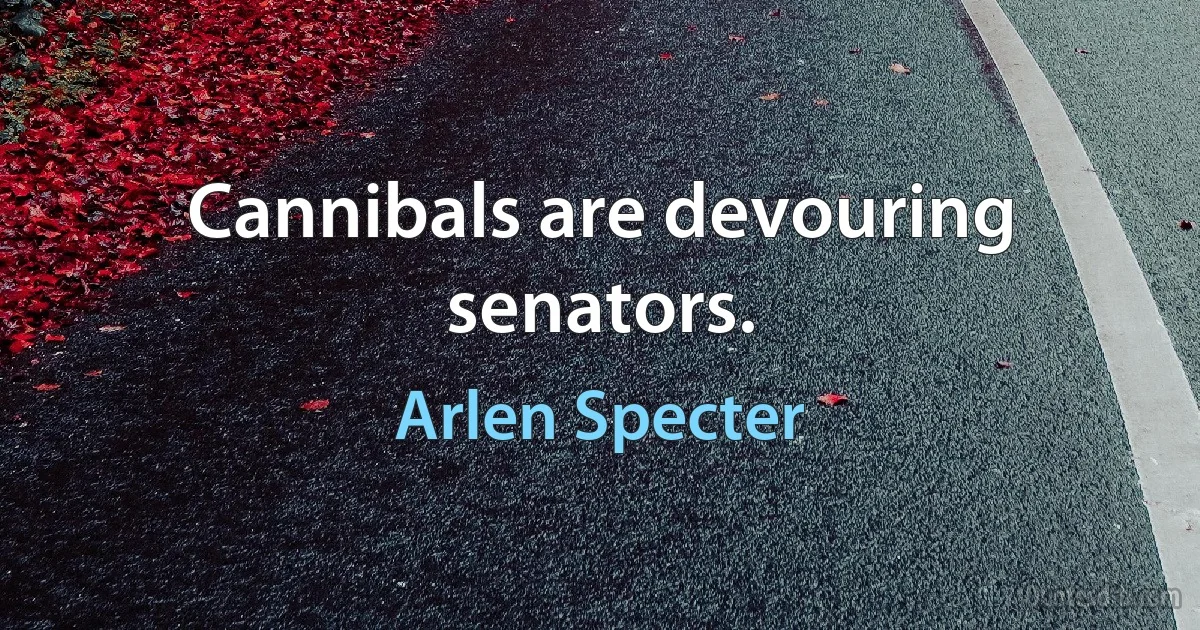 Cannibals are devouring senators. (Arlen Specter)