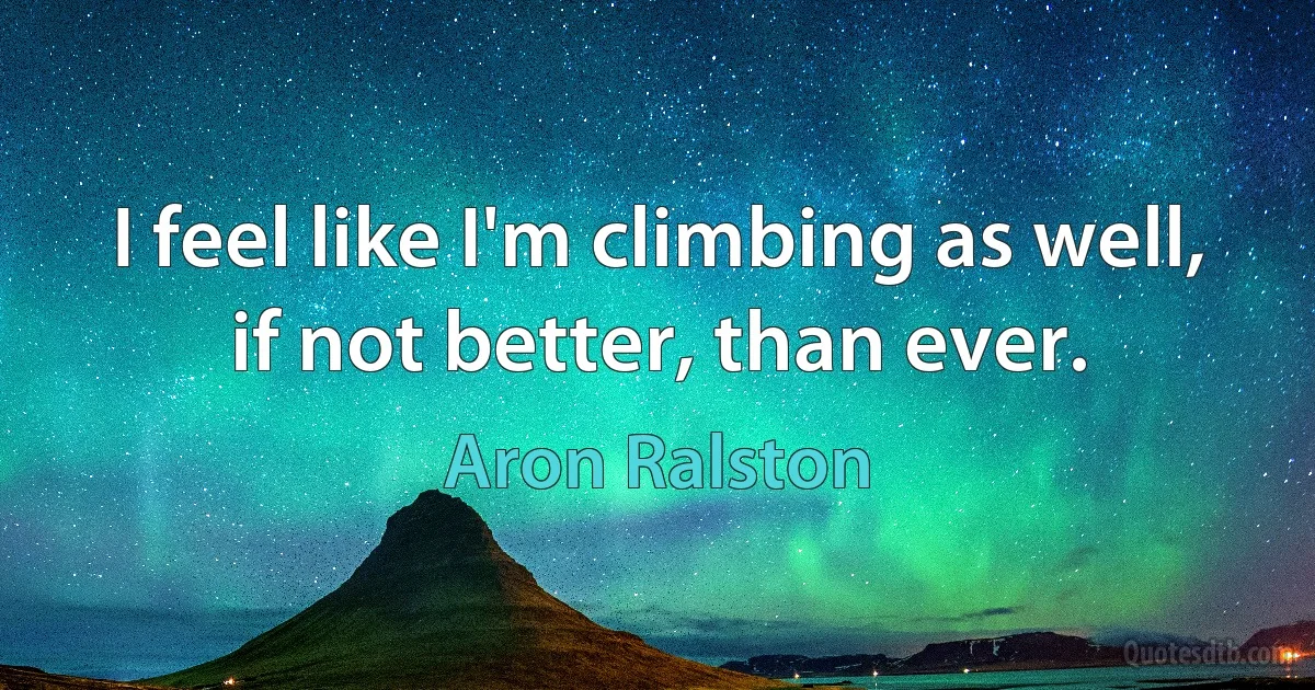 I feel like I'm climbing as well, if not better, than ever. (Aron Ralston)