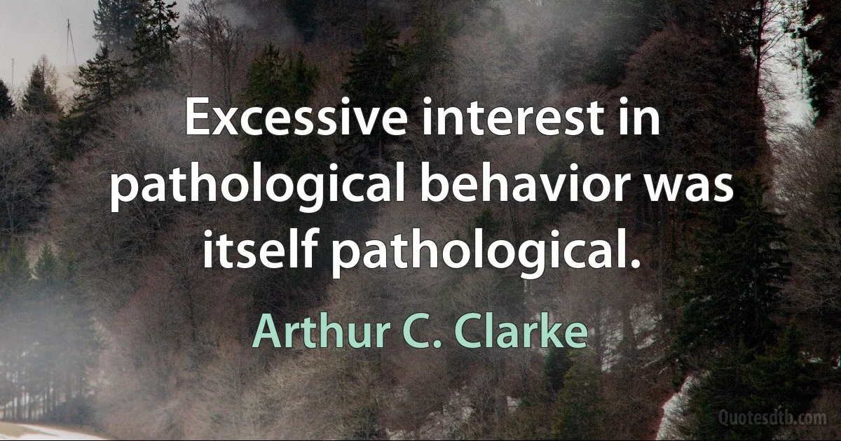 Excessive interest in pathological behavior was itself pathological. (Arthur C. Clarke)