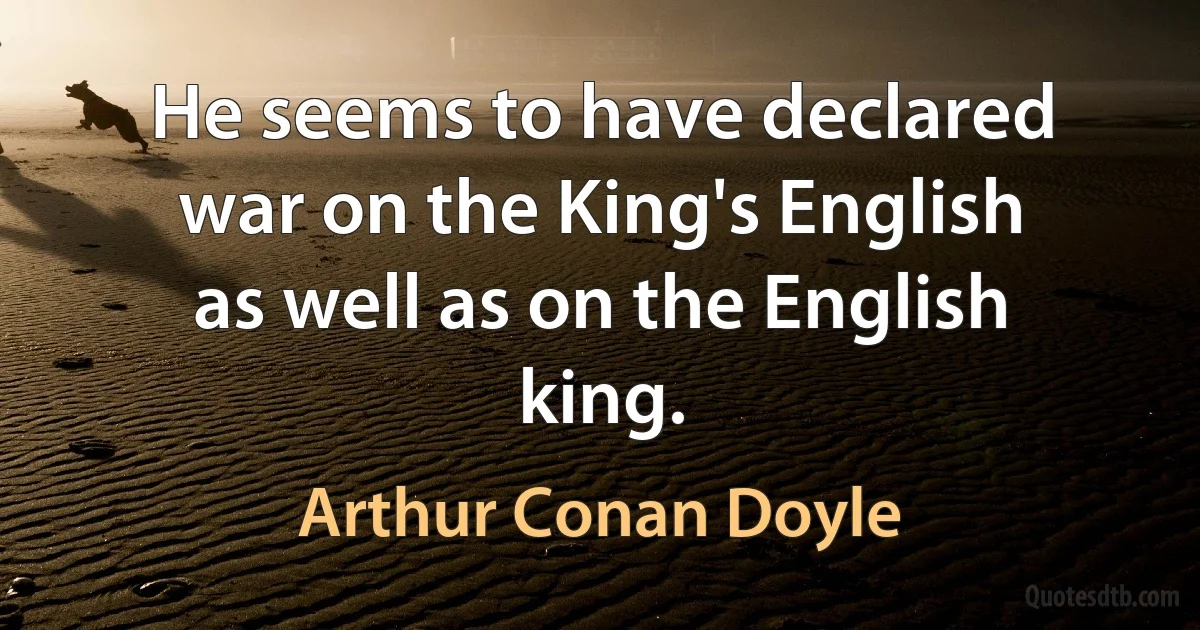 He seems to have declared war on the King's English as well as on the English king. (Arthur Conan Doyle)