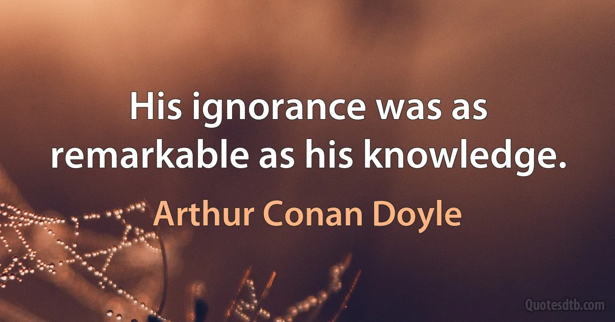 His ignorance was as remarkable as his knowledge. (Arthur Conan Doyle)