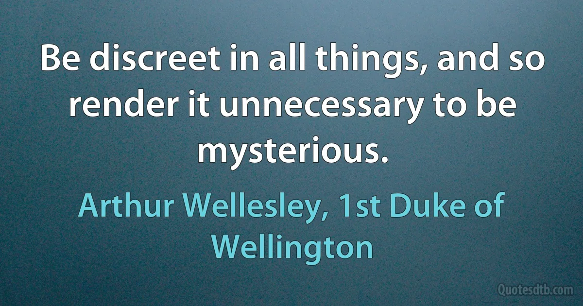 Be discreet in all things, and so render it unnecessary to be mysterious. (Arthur Wellesley, 1st Duke of Wellington)