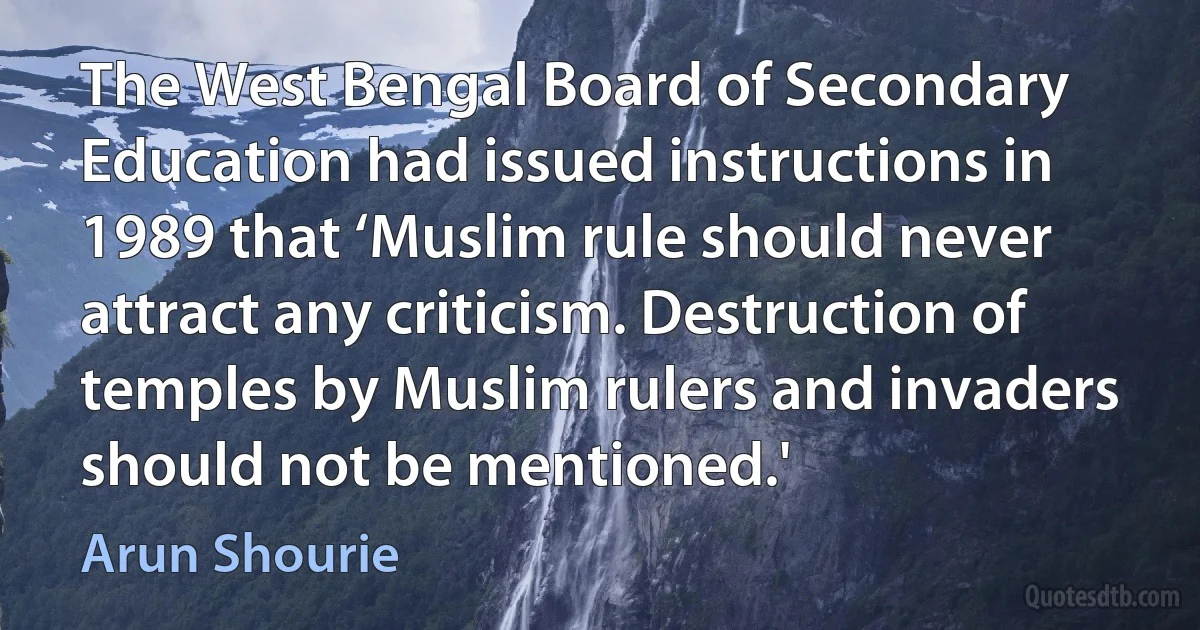 The West Bengal Board of Secondary Education had issued instructions in 1989 that ‘Muslim rule should never attract any criticism. Destruction of temples by Muslim rulers and invaders should not be mentioned.' (Arun Shourie)