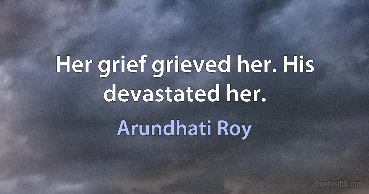 Her grief grieved her. His devastated her. (Arundhati Roy)