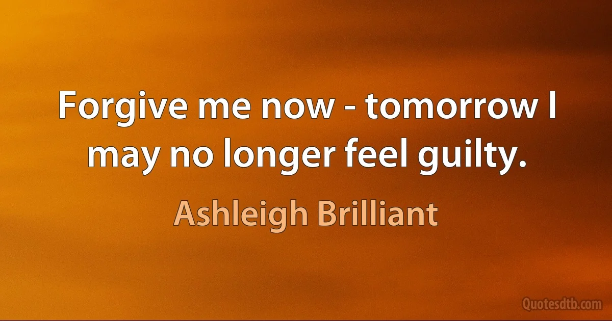 Forgive me now - tomorrow I may no longer feel guilty. (Ashleigh Brilliant)