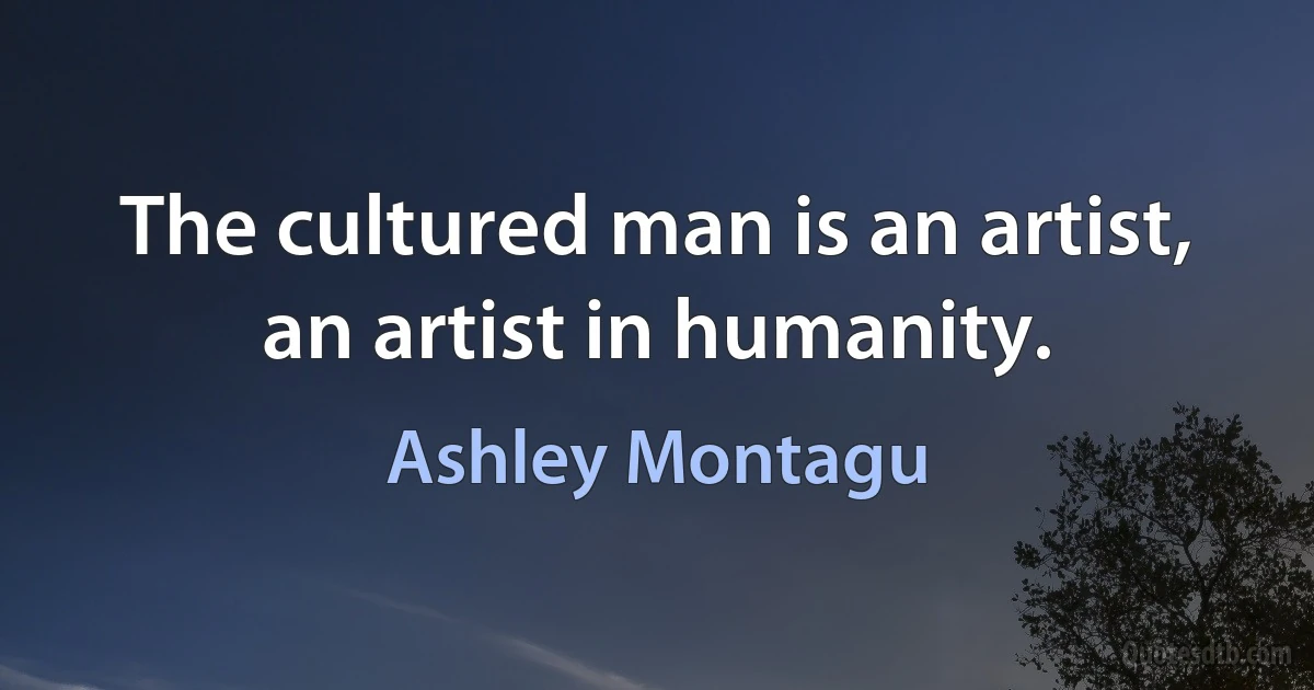 The cultured man is an artist, an artist in humanity. (Ashley Montagu)