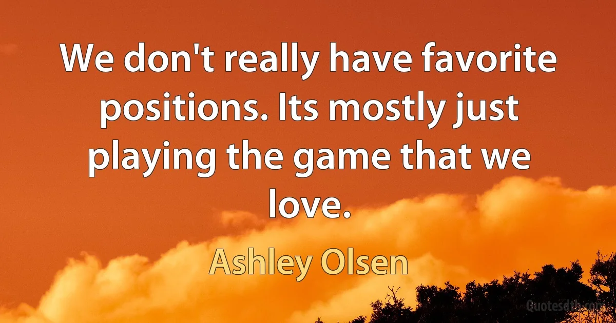 We don't really have favorite positions. Its mostly just playing the game that we love. (Ashley Olsen)