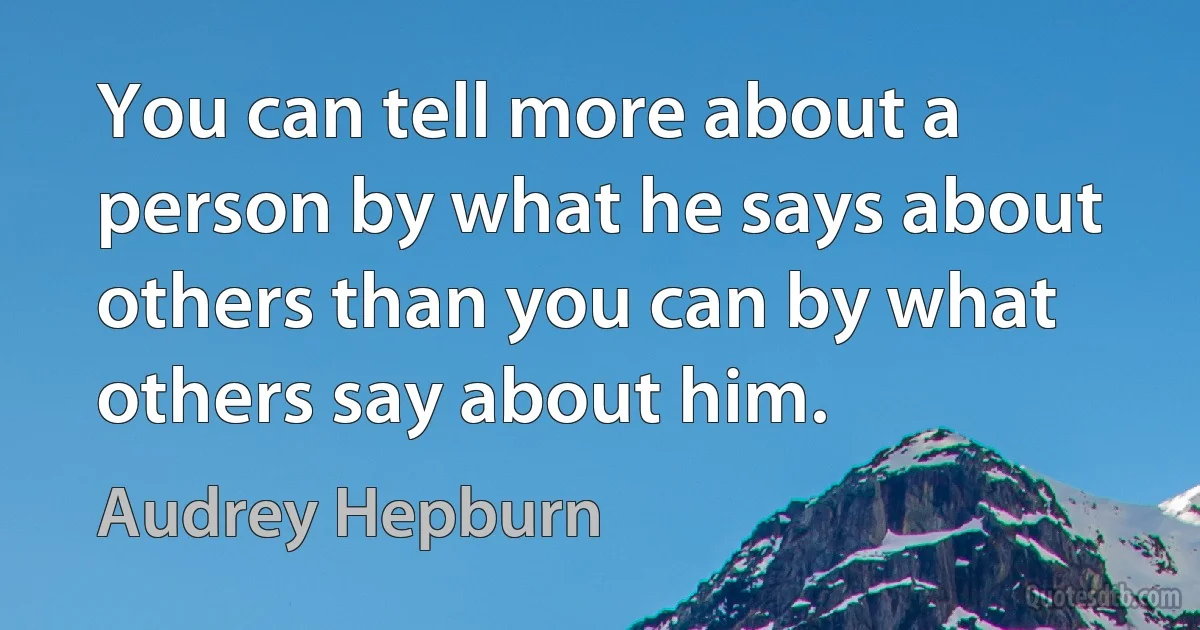 You can tell more about a person by what he says about others than you can by what others say about him. (Audrey Hepburn)