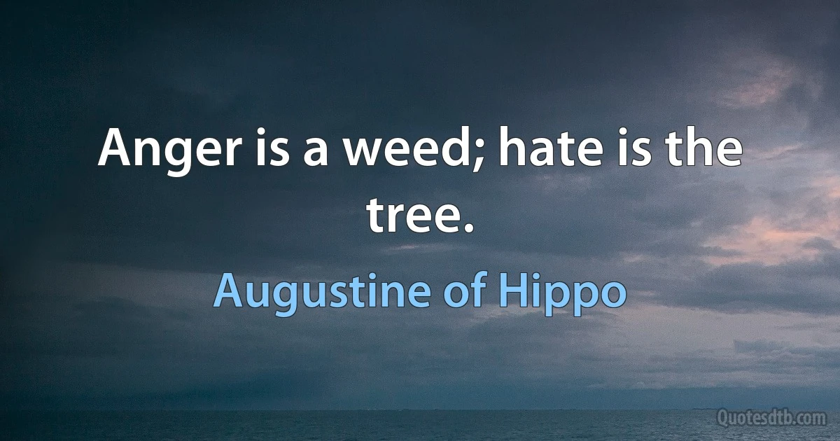 Anger is a weed; hate is the tree. (Augustine of Hippo)