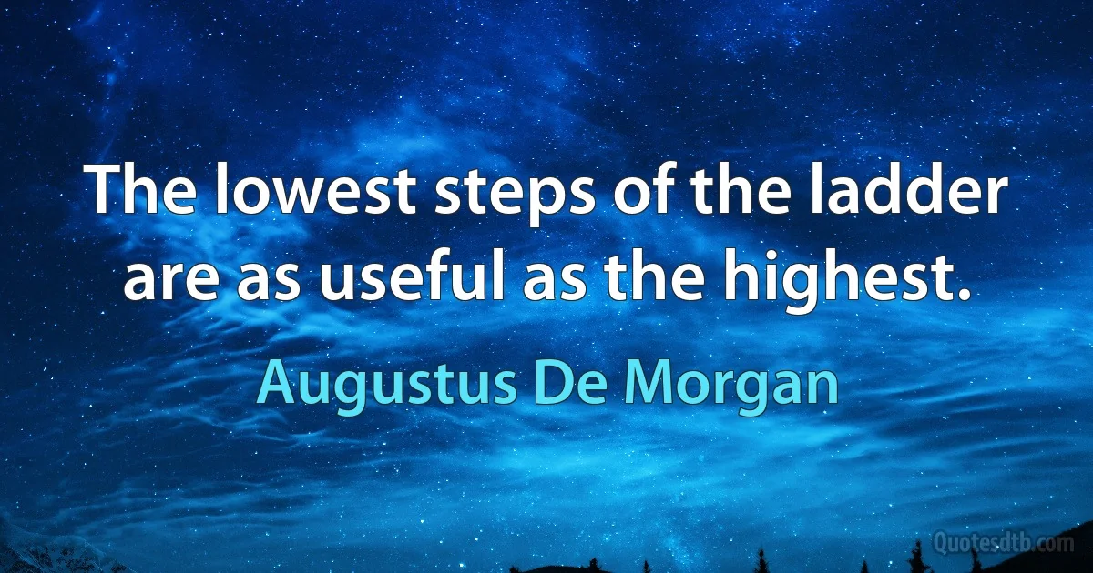 The lowest steps of the ladder are as useful as the highest. (Augustus De Morgan)