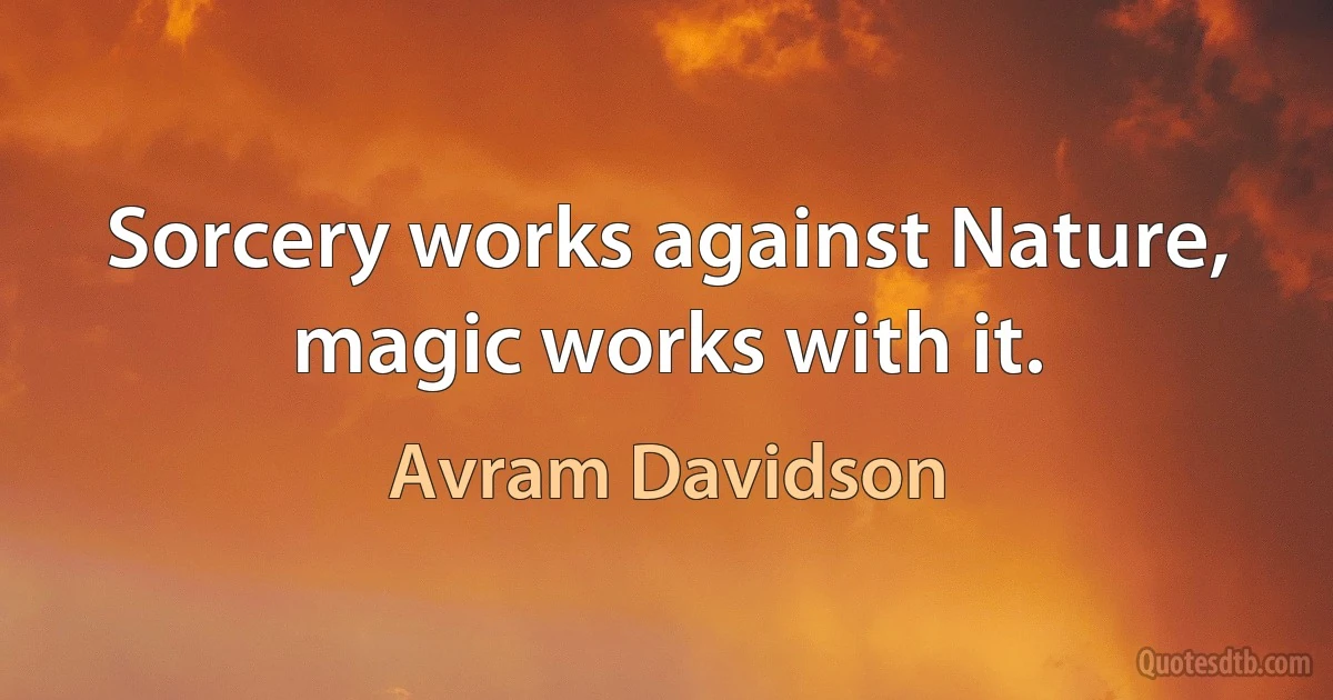 Sorcery works against Nature, magic works with it. (Avram Davidson)