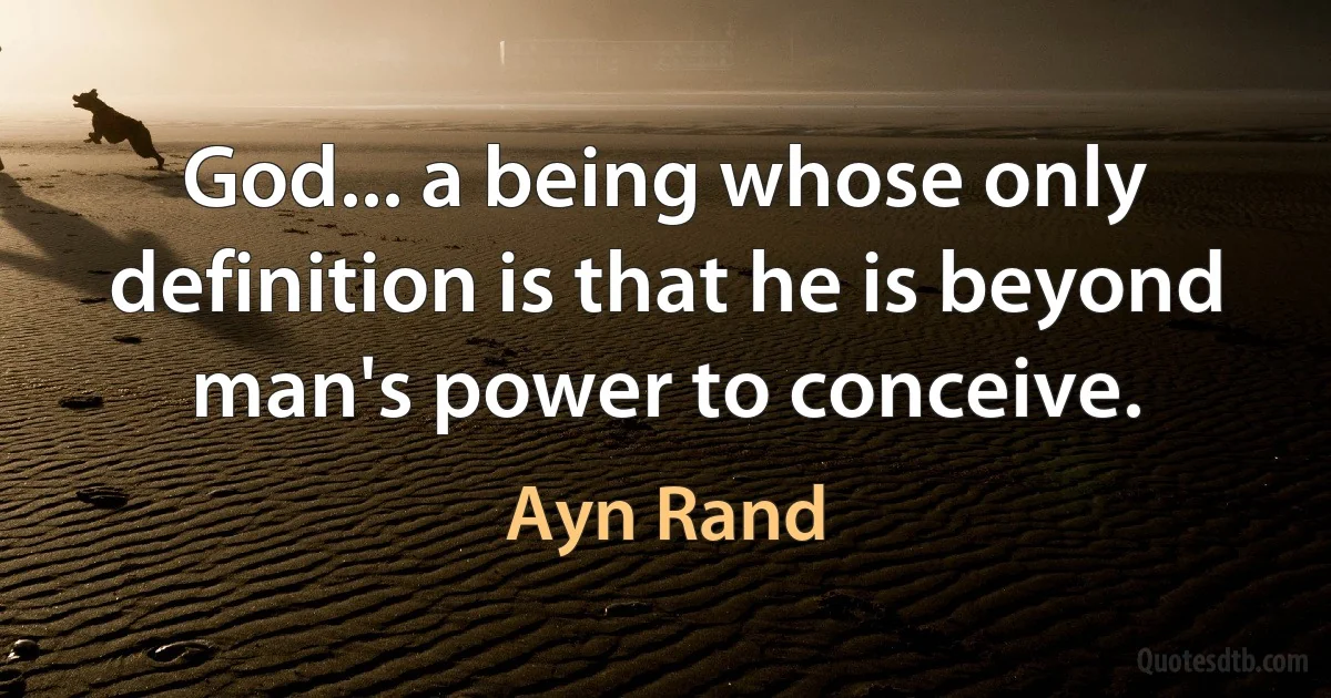 God... a being whose only definition is that he is beyond man's power to conceive. (Ayn Rand)