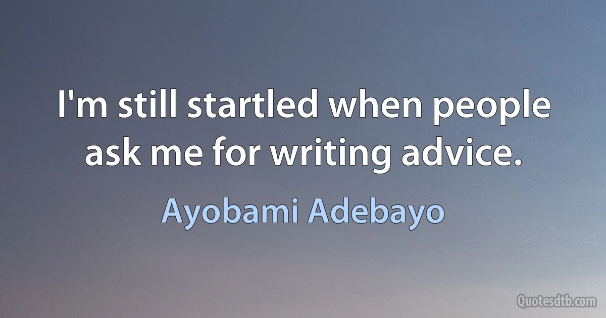 I'm still startled when people ask me for writing advice. (Ayobami Adebayo)