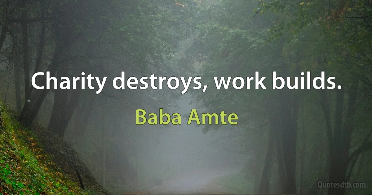 Charity destroys, work builds. (Baba Amte)