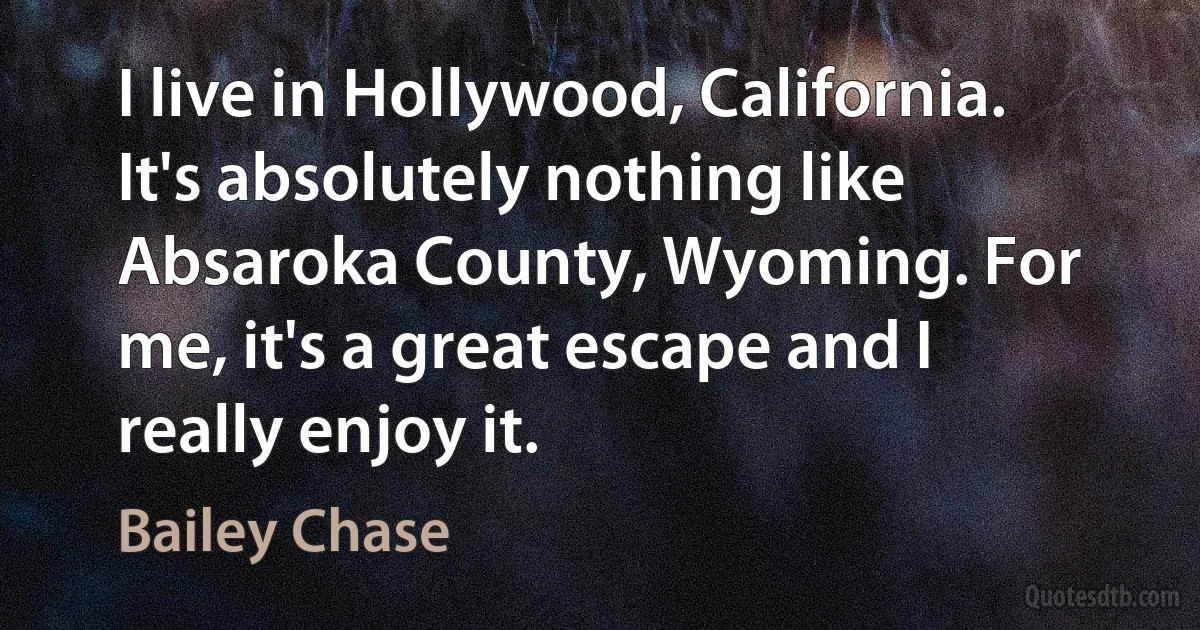 I live in Hollywood, California. It's absolutely nothing like Absaroka County, Wyoming. For me, it's a great escape and I really enjoy it. (Bailey Chase)