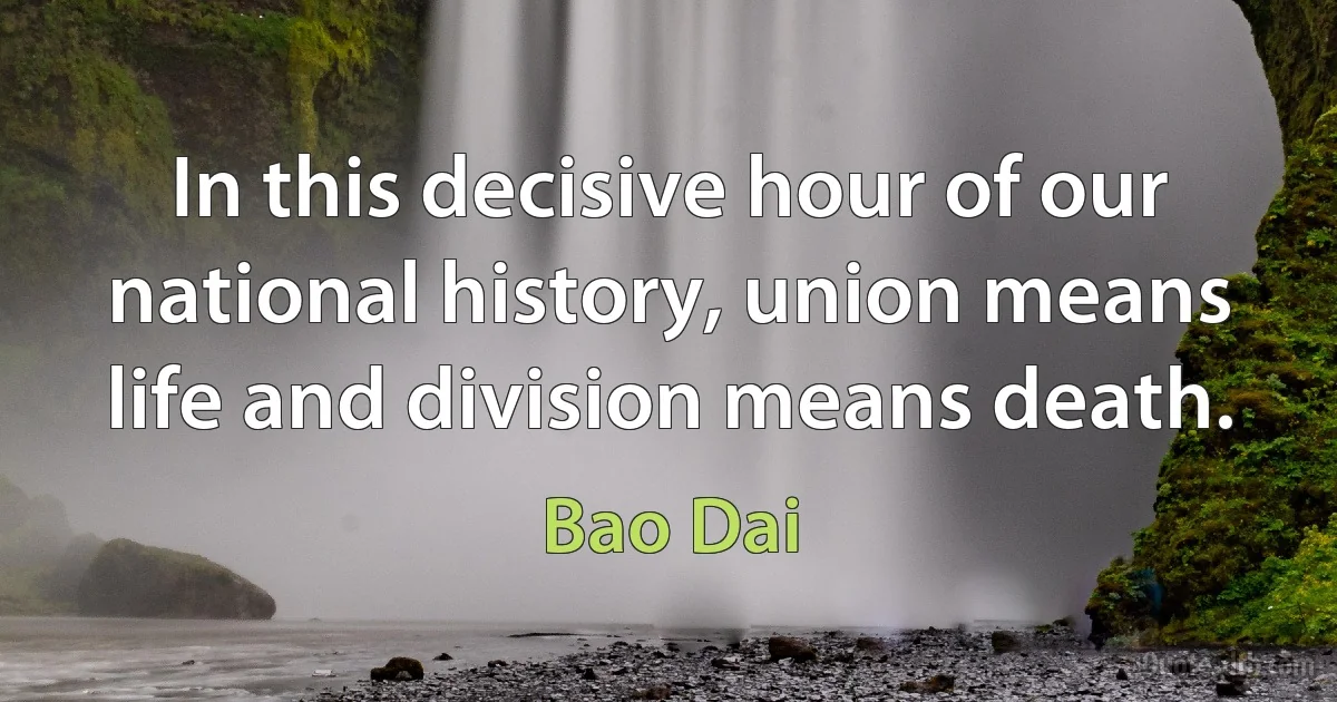 In this decisive hour of our national history, union means life and division means death. (Bao Dai)