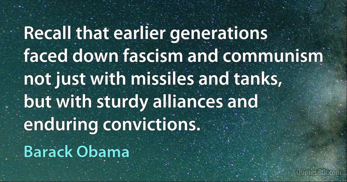 Recall that earlier generations faced down fascism and communism not just with missiles and tanks, but with sturdy alliances and enduring convictions. (Barack Obama)