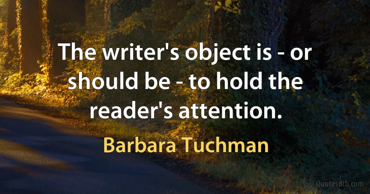 The writer's object is - or should be - to hold the reader's attention. (Barbara Tuchman)